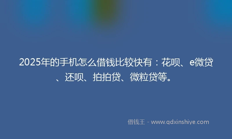 2025年的手机怎么借钱比较快有：花呗、e微贷、还呗、拍拍贷、微粒贷等。