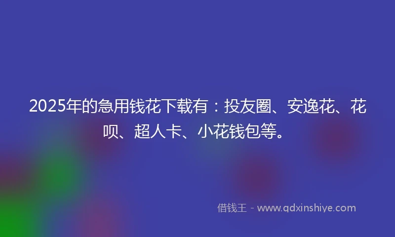 2025年的急用钱花下载有:投友圈、安逸花、花呗、超人卡、小花钱包等。