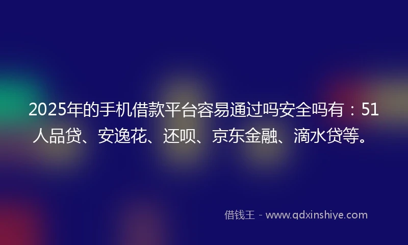 2025年的手机借款平台容易通过吗安全吗有：51人品贷、安逸花、还呗、京东金融、滴水贷等。