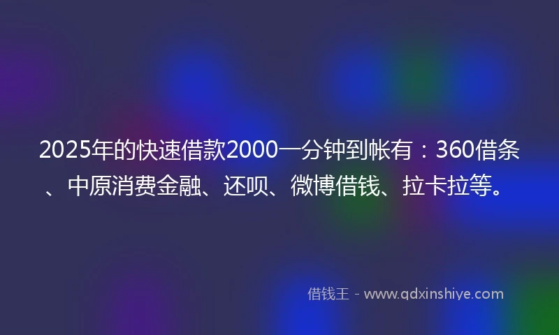 2025年的快速借款2000一分钟到帐有：360借条、中原消费金融、还呗、微博借钱、拉卡拉等。