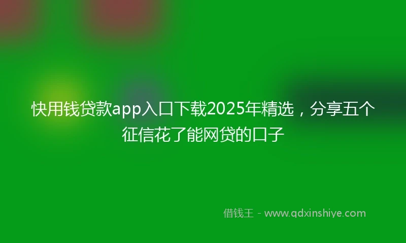 快用钱贷款app入口下载2025年精选，分享五个征信花了能网贷的口子