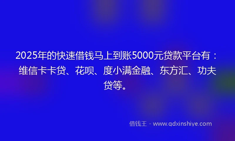 2025年的快速借钱马上到账5000元贷款平台有：维信卡卡贷、花呗、度小满金融、东方汇、功夫贷等。