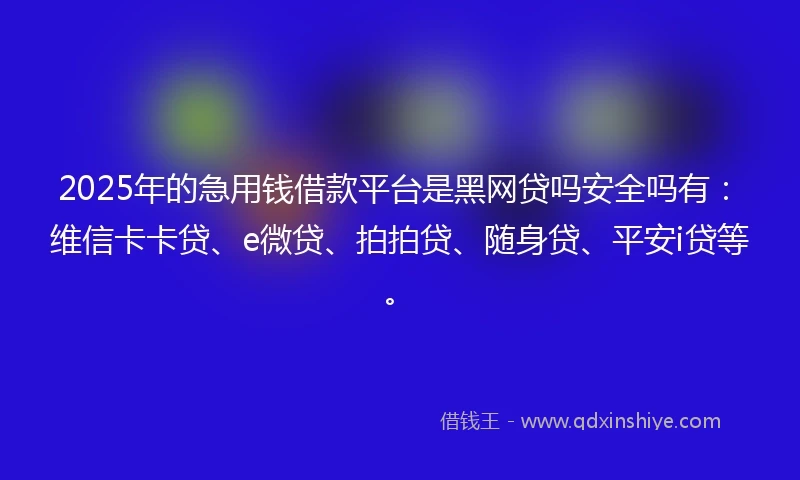 2025年的急用钱借款平台是黑网贷吗安全吗有：维信卡卡贷、e微贷、拍拍贷、随身贷、平安i贷等。
