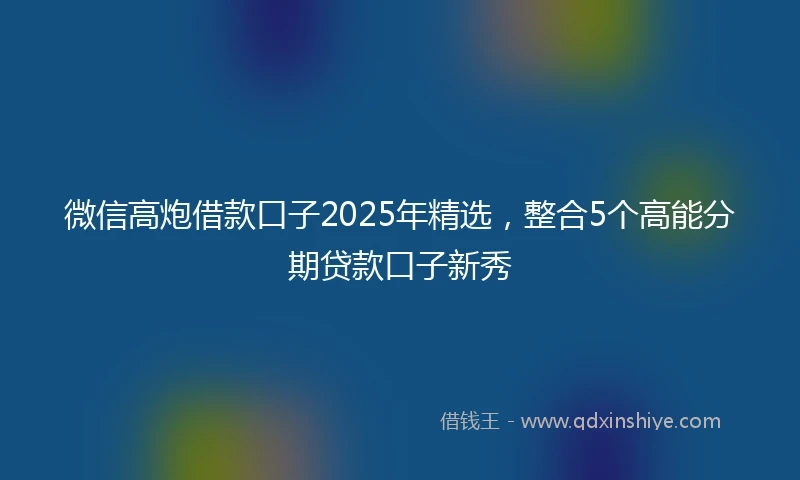 微信高炮借款口子2025年精选，整合5个高能分期贷款口子新秀