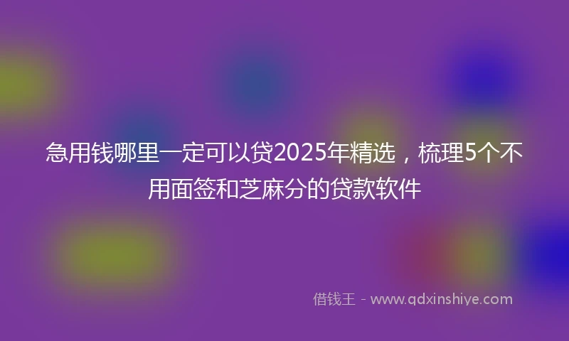 急用钱哪里一定可以贷2025年精选，梳理5个不用面签和芝麻分的贷款软件