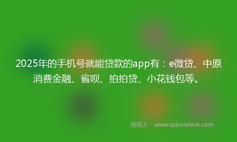 2025年的手机号就能贷款的app有：e微贷、中原消费金融、省呗、拍拍贷、小花钱包等。