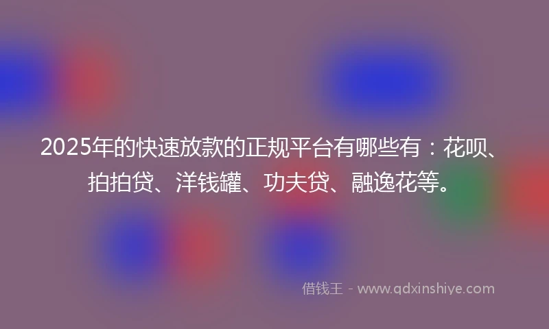 2025年的快速放款的正规平台有哪些有：花呗、拍拍贷、洋钱罐、功夫贷、融逸花等。