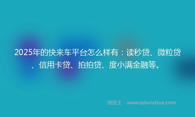 2025年的快来车平台怎么样有：读秒贷、微粒贷、信用卡贷、拍拍贷、度小满金融等。