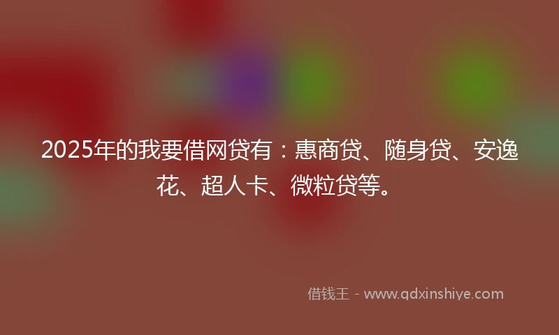 2025年的我要借网贷有：惠商贷、随身贷、安逸花、超人卡、微粒贷等。
