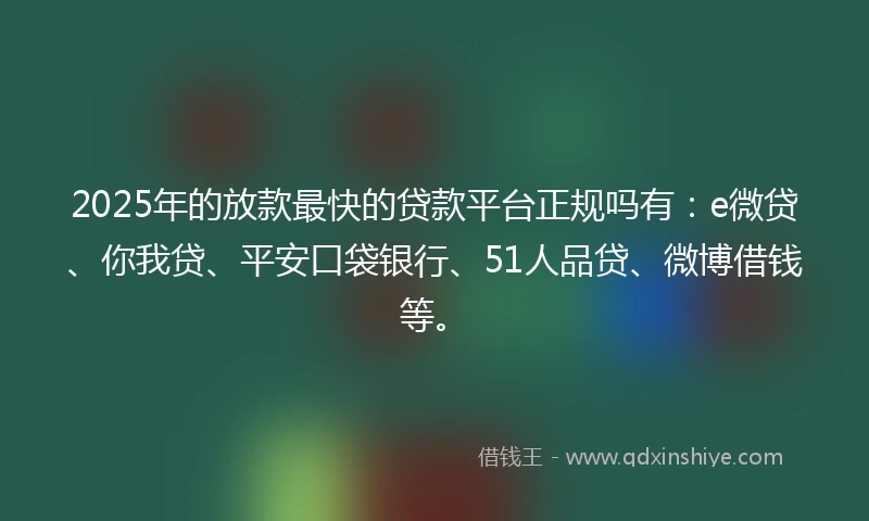 2025年的放款最快的贷款平台正规吗有：e微贷、你我贷、平安口袋银行、51人品贷、微博借钱等。