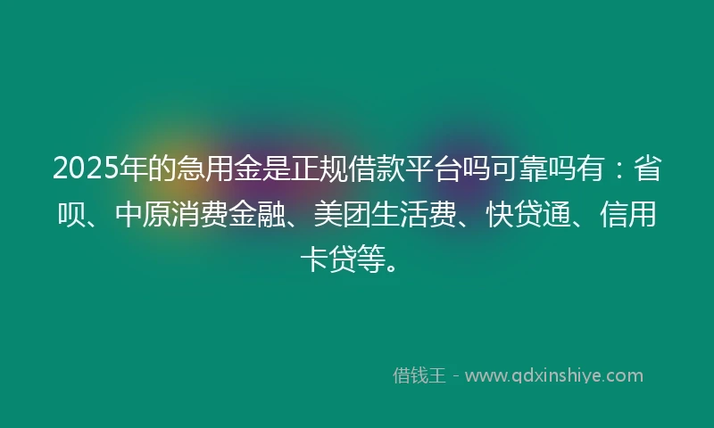 2025年的急用金是正规借款平台吗可靠吗有：省呗、中原消费金融、美团生活费、快贷通、信用卡贷等。