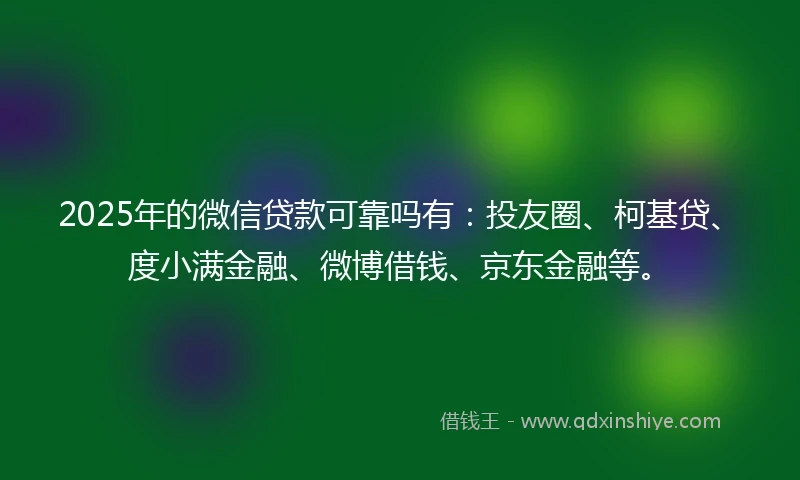 2025年的微信贷款可靠吗有：投友圈、柯基贷、度小满金融、微博借钱、京东金融等。
