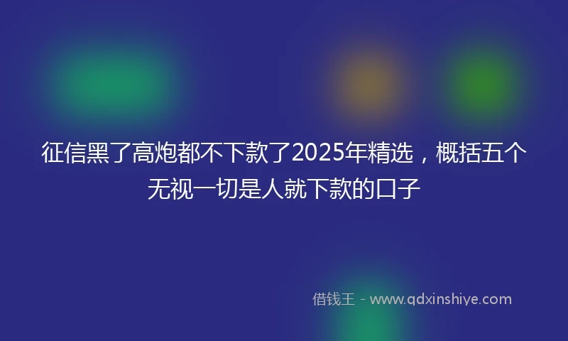 征信黑了高炮都不下款了2025年精选,概括五个无视一切是人就下款的口子