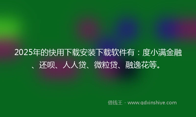 2025年的快用下载安装下载软件有：度小满金融、还呗、人人贷、微粒贷、融逸花等。