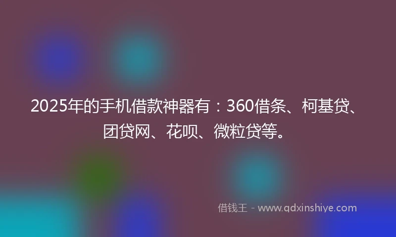 2025年的手机借款神器有：360借条、柯基贷、团贷网、花呗、微粒贷等。