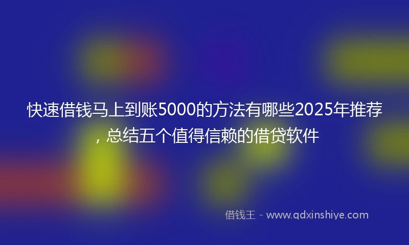 快速借钱马上到账5000的方法有哪些2025年推荐，总结五个值得信赖的借贷软件