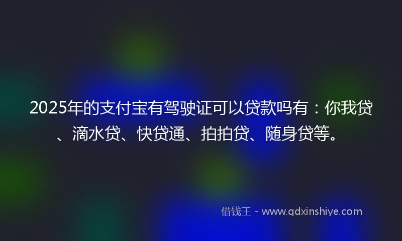 2025年的支付宝有驾驶证可以贷款吗有：你我贷、滴水贷、快贷通、拍拍贷、随身贷等。
