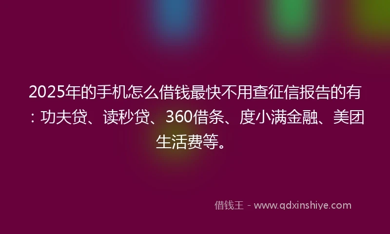 2025年的手机怎么借钱最快不用查征信报告的有：功夫贷、读秒贷、360借条、度小满金融、美团生活费等。