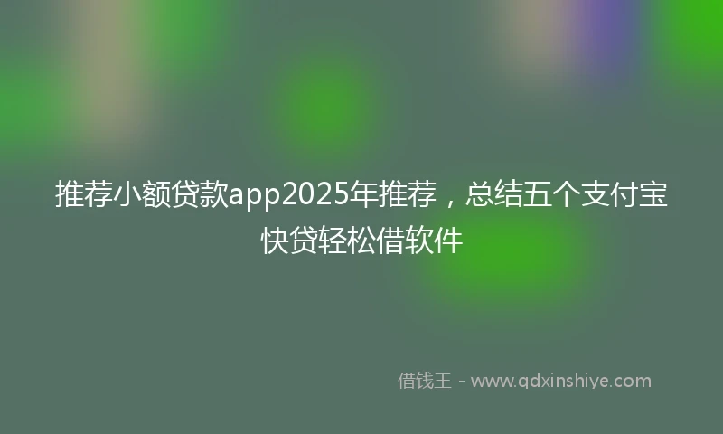 推荐小额贷款app2025年推荐，总结五个支付宝快贷轻松借软件