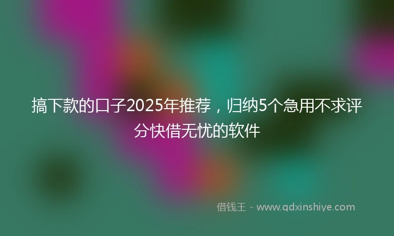 搞下款的口子2025年推荐，归纳5个急用不求评分快借无忧的软件