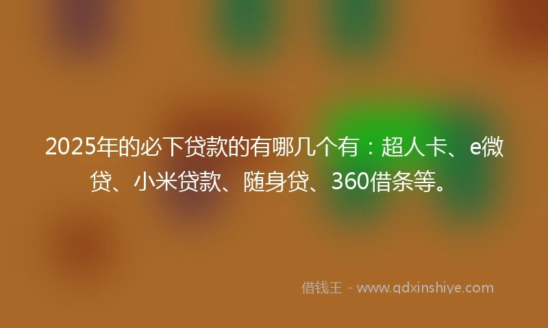 2025年的必下贷款的有哪几个有：超人卡、e微贷、小米贷款、随身贷、360借条等。