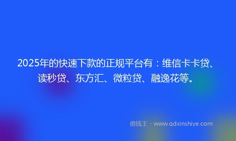 2025年的快速下款的正规平台有：维信卡卡贷、读秒贷、东方汇、微粒贷、融逸花等。