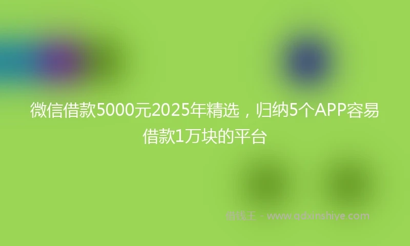 微信借款5000元2025年精选，归纳5个APP容易借款1万块的平台