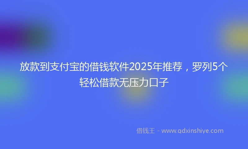 放款到支付宝的借钱软件2025年推荐，罗列5个轻松借款无压力口子