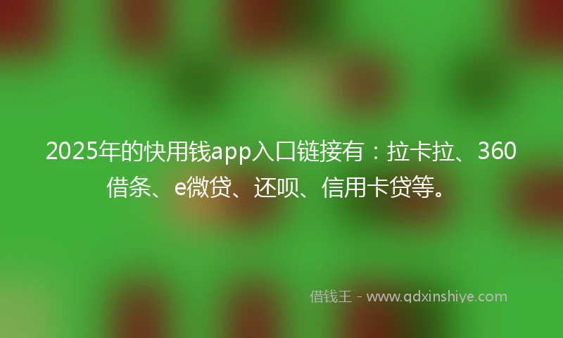 2025年的快用钱app入口链接有：拉卡拉、360借条、e微贷、还呗、信用卡贷等。