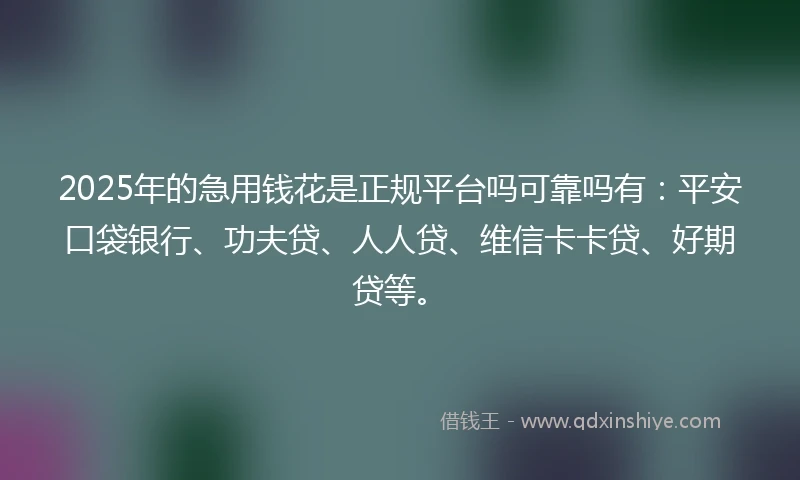 2025年的急用钱花是正规平台吗可靠吗有：平安口袋银行、功夫贷、人人贷、维信卡卡贷、好期贷等。