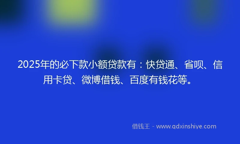 2025年的必下款小额贷款有：快贷通、省呗、信用卡贷、微博借钱、百度有钱花等。