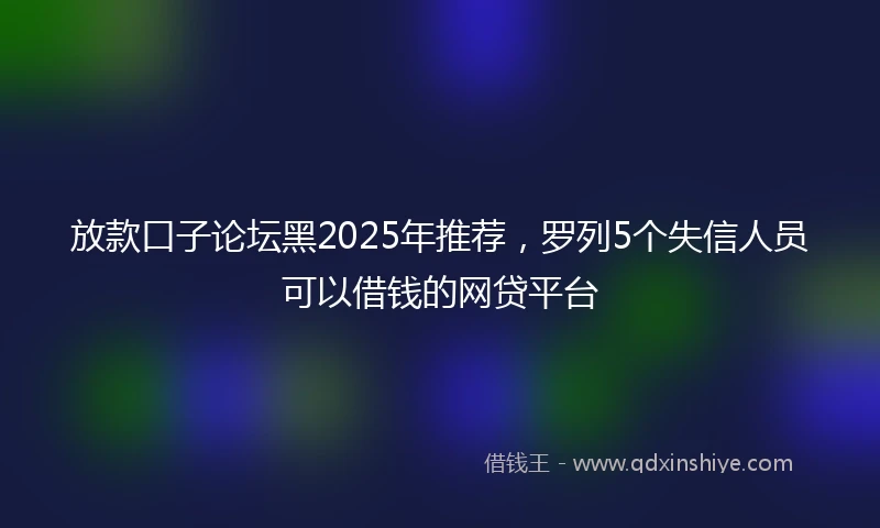 放款口子论坛黑2025年推荐，罗列5个失信人员可以借钱的网贷平台