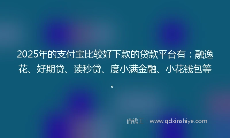 2025年的支付宝比较好下款的贷款平台有：融逸花、好期贷、读秒贷、度小满金融、小花钱包等。