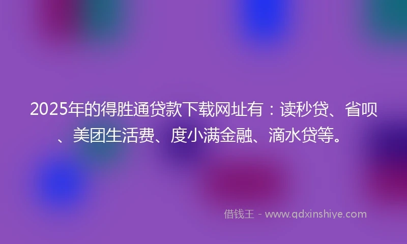 2025年的得胜通贷款下载网址有：读秒贷、省呗、美团生活费、度小满金融、滴水贷等。