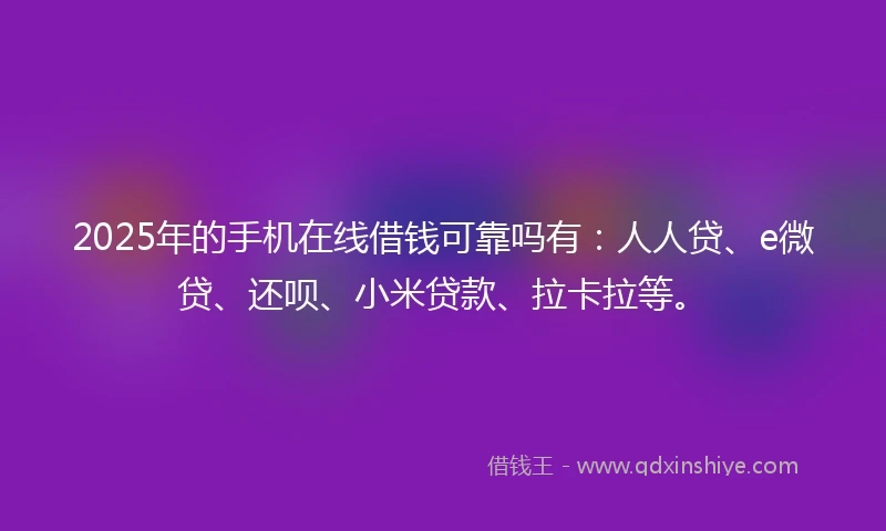 2025年的手机在线借钱可靠吗有：人人贷、e微贷、还呗、小米贷款、拉卡拉等。