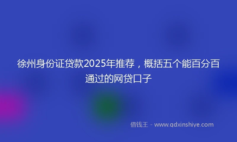 徐州身份证贷款2025年推荐，概括五个能百分百通过的网贷口子