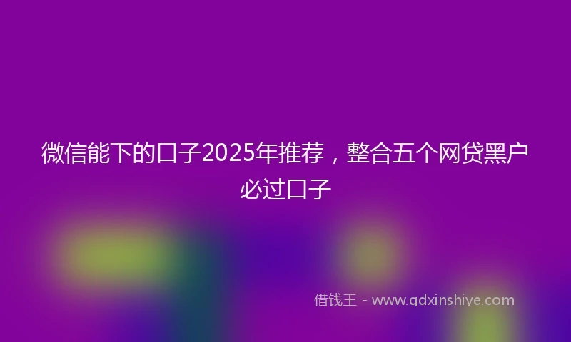 微信能下的口子2025年推荐，整合五个网贷黑户必过口子