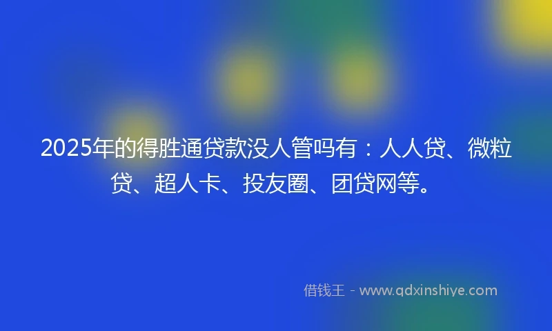 2025年的得胜通贷款没人管吗有：人人贷、微粒贷、超人卡、投友圈、团贷网等。
