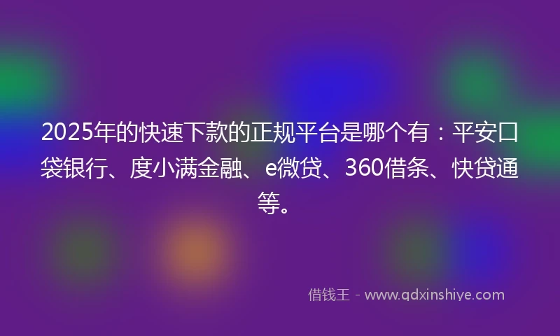 2025年的快速下款的正规平台是哪个有：平安口袋银行、度小满金融、e微贷、360借条、快贷通等。