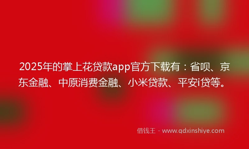 2025年的掌上花贷款app官方下载有：省呗、京东金融、中原消费金融、小米贷款、平安i贷等。