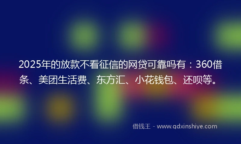 2025年的放款不看征信的网贷可靠吗有：360借条、美团生活费、东方汇、小花钱包、还呗等。