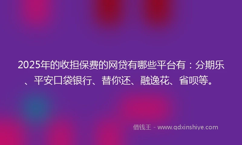 2025年的收担保费的网贷有哪些平台有：分期乐、平安口袋银行、替你还、融逸花、省呗等。