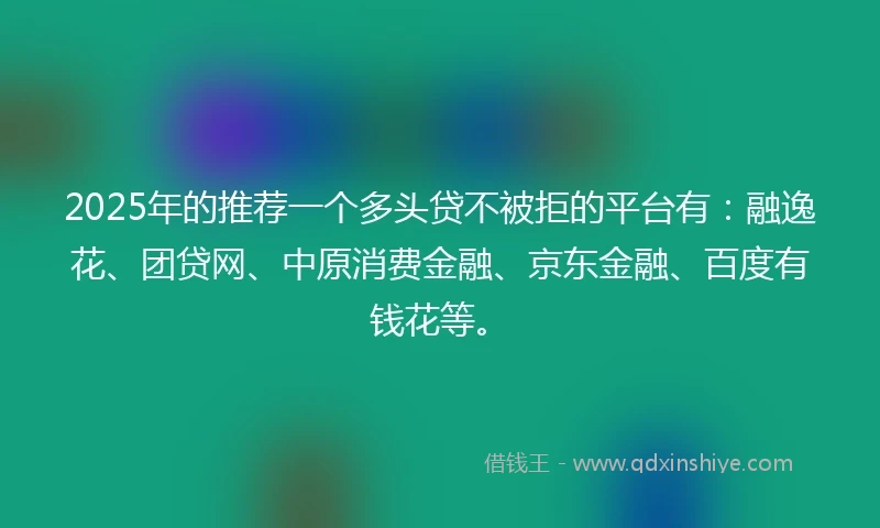 2025年的推荐一个多头贷不被拒的平台有：融逸花、团贷网、中原消费金融、京东金融、百度有钱花等。