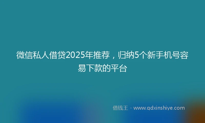微信私人借贷2025年推荐，归纳5个新手机号容易下款的平台