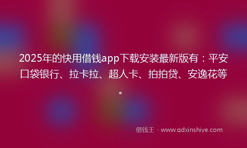 2025年的快用借钱app下载安装最新版有：平安口袋银行、拉卡拉、超人卡、拍拍贷、安逸花等。