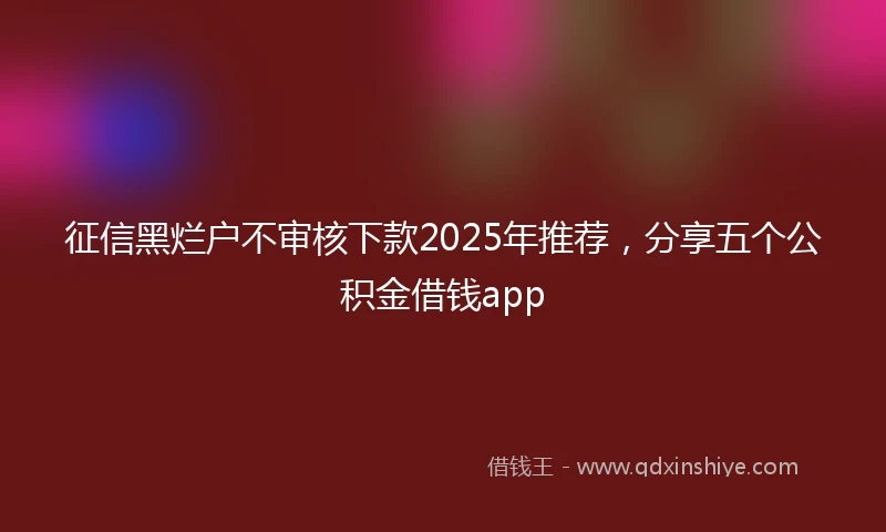 征信黑烂户不审核下款2025年推荐，分享五个公积金借钱app