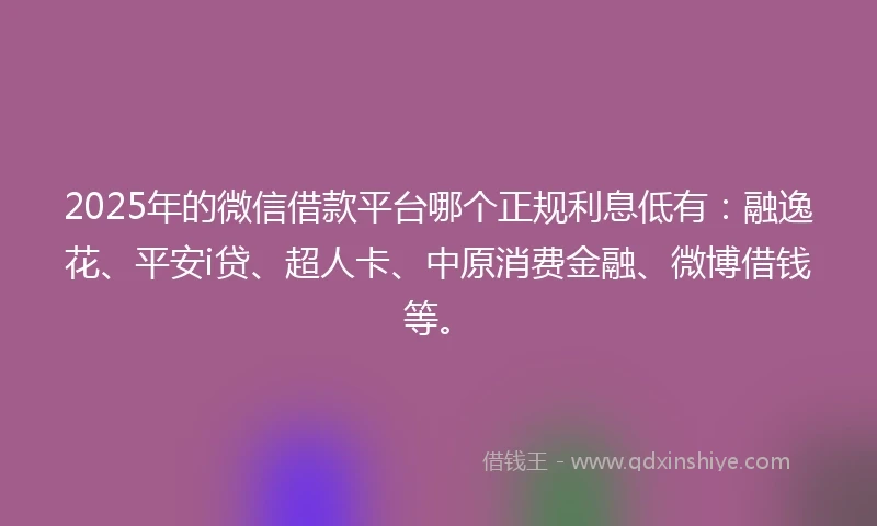 2025年的微信借款平台哪个正规利息低有：融逸花、平安i贷、超人卡、中原消费金融、微博借钱等。