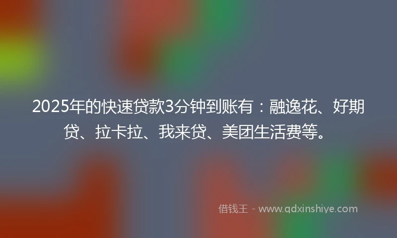 2025年的快速贷款3分钟到账有：融逸花、好期贷、拉卡拉、我来贷、美团生活费等。