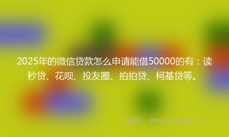 2025年的微信贷款怎么申请能借50000的有：读秒贷、花呗、投友圈、拍拍贷、柯基贷等。