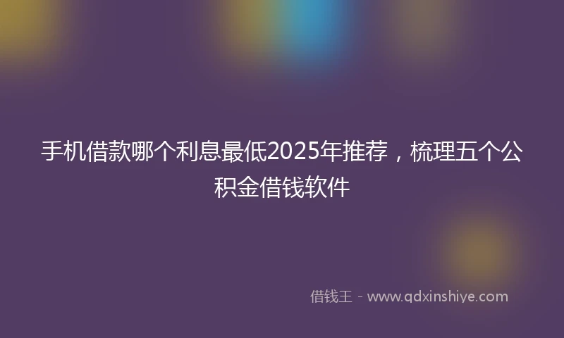 手机借款哪个利息最低2025年推荐，梳理五个公积金借钱软件